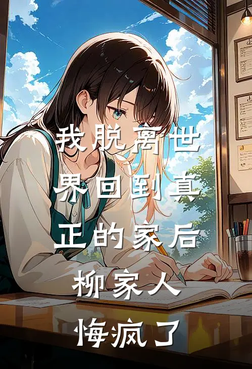 我脱离世界回到真正的家后，柳家人悔疯了