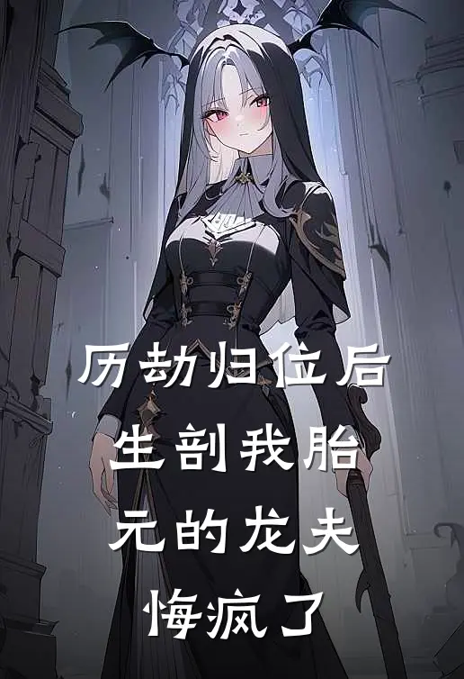 历劫归位后，生剖我胎元的龙夫悔疯了