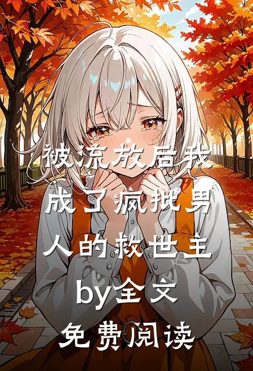 被流放后我成了疯批男人的救世主by全文免费阅读