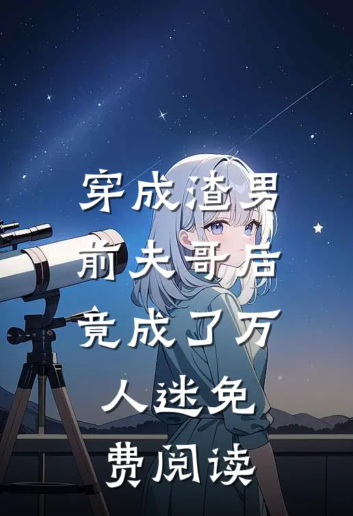 穿成渣男前夫哥后竟成了万人迷免费阅读