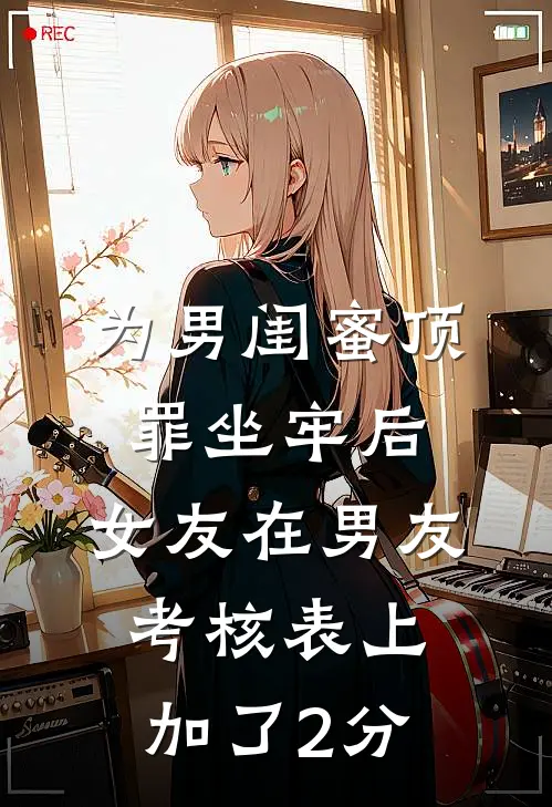 为男闺蜜顶罪坐牢后，女友在男友考核表上加了2分